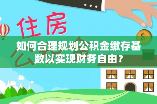 衡山如何合理规划公积金缴存基数以实现财务自由？