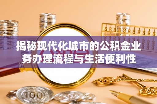 衡山揭秘现代化城市的公积金业务办理流程与生活便利性