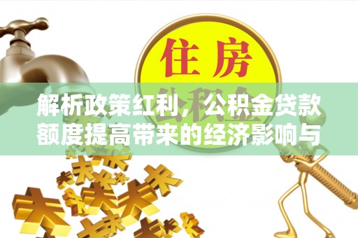 衡山解析政策红利，公积金贷款额度提高带来的经济影响与生活改变