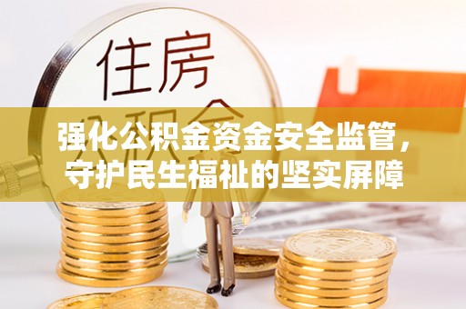 衡山强化公积金资金安全监管，守护民生福祉的坚实屏障