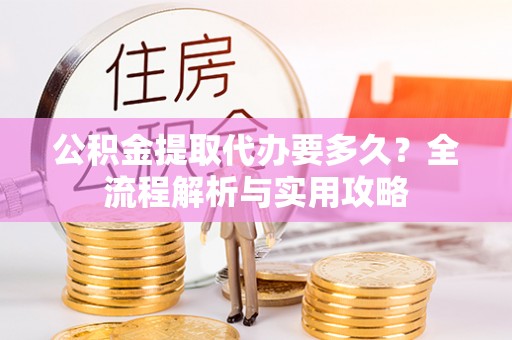 衡山公积金提取代办要多久？全流程解析与实用攻略