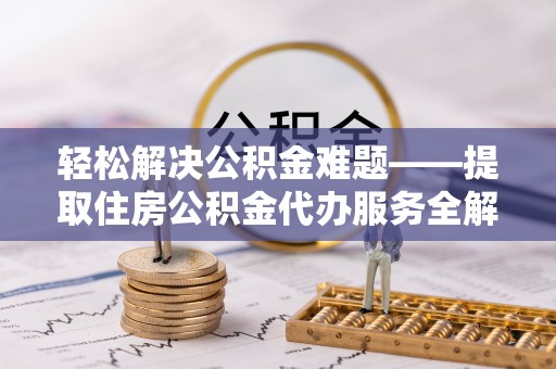 衡山轻松解决公积金难题——提取住房公积金代办服务全解析