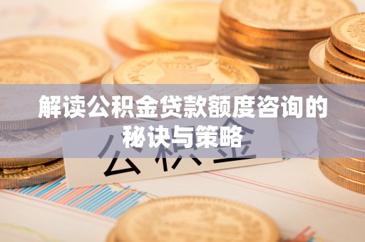 衡山解读公积金贷款额度咨询的秘诀与策略