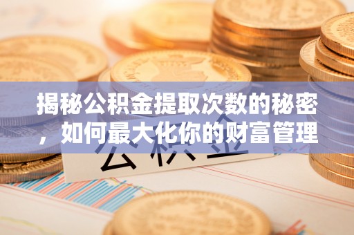 衡山揭秘公积金提取次数的秘密，如何最大化你的财富管理