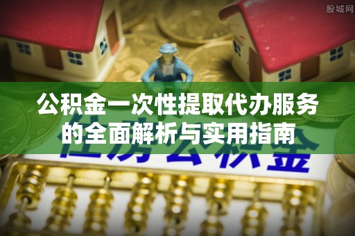 衡山公积金一次性提取代办服务的全面解析与实用指南