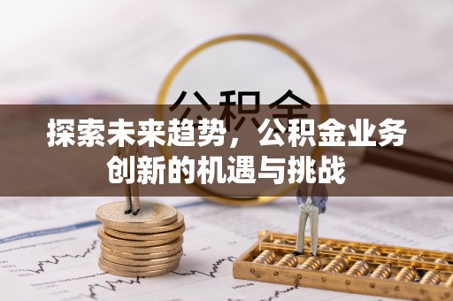 衡山探索未来趋势，公积金业务创新的机遇与挑战
