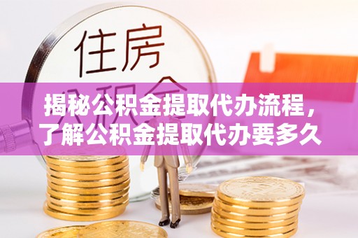 衡山揭秘公积金提取代办流程，了解公积金提取代办要多久的关键因素