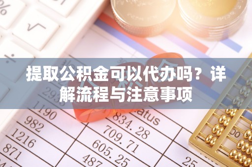 衡山提取公积金可以代办吗？详解流程与注意事项