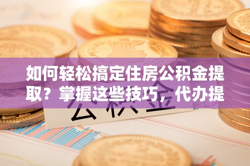衡山如何轻松搞定住房公积金提取？掌握这些技巧，代办提取住房公积金不再难
