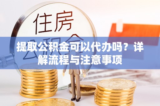 衡山提取公积金可以代办吗？详解流程与注意事项