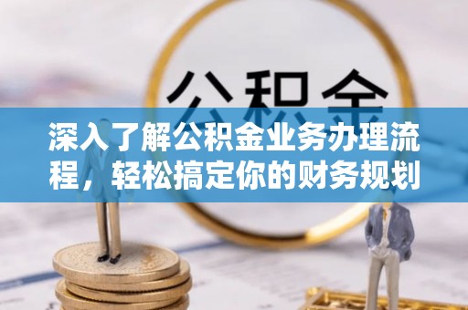 衡山深入了解公积金业务办理流程，轻松搞定你的财务规划