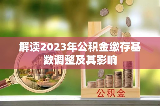 衡山解读2023年公积金缴存基数调整及其影响