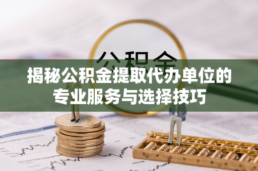 衡山揭秘公积金提取代办单位的专业服务与选择技巧
