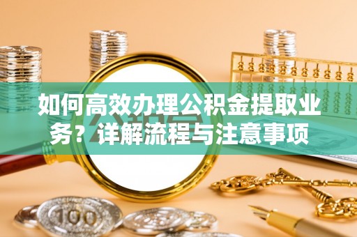 衡山如何高效办理公积金提取业务？详解流程与注意事项