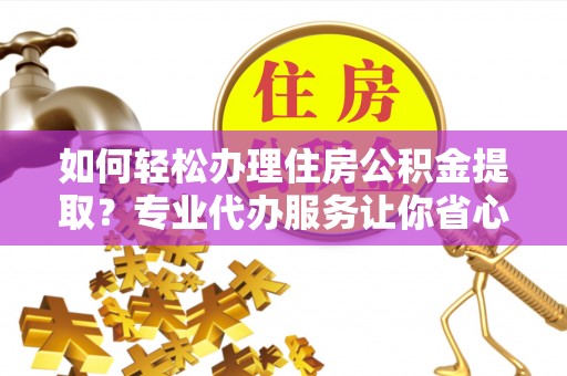 衡山如何轻松办理住房公积金提取？专业代办服务让你省心无忧