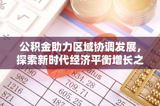 衡山公积金助力区域协调发展，探索新时代经济平衡增长之道