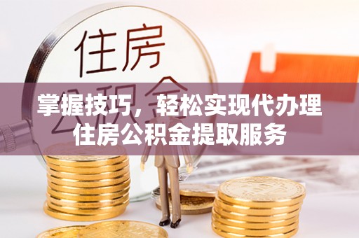 衡山掌握技巧，轻松实现代办理住房公积金提取服务