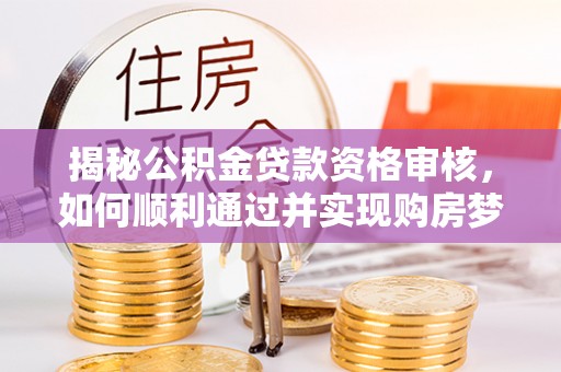 衡山揭秘公积金贷款资格审核，如何顺利通过并实现购房梦想