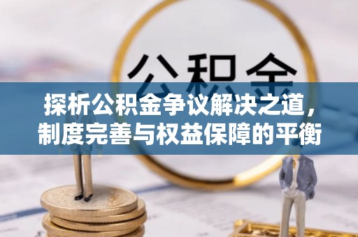 衡山探析公积金争议解决之道，制度完善与权益保障的平衡点