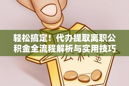 衡山轻松搞定！代办提取离职公积金全流程解析与实用技巧