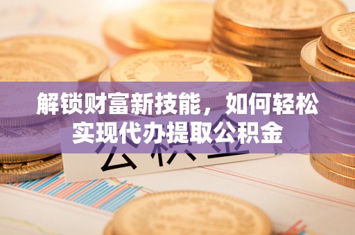 衡山解锁财富新技能，如何轻松实现代办提取公积金