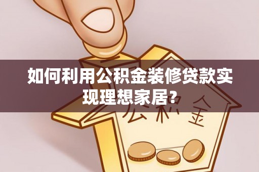 衡山如何利用公积金装修贷款实现理想家居？