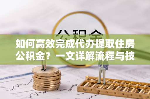 衡山如何高效完成代办提取住房公积金？一文详解流程与技巧
