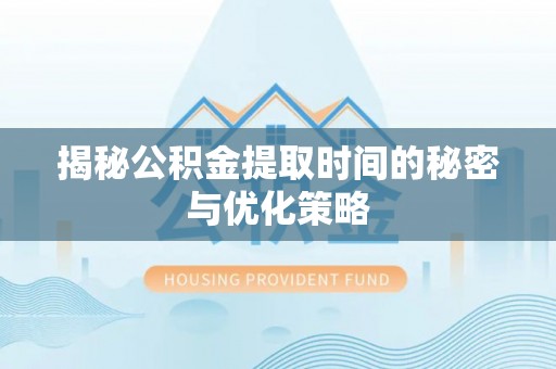 衡山揭秘公积金提取时间的秘密与优化策略