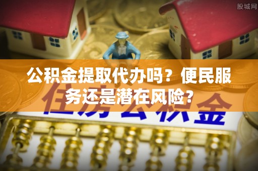 衡山公积金提取代办吗？便民服务还是潜在风险？