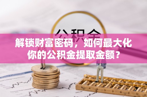 衡山解锁财富密码，如何最大化你的公积金提取金额？