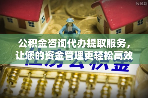 衡山公积金咨询代办提取服务，让您的资金管理更轻松高效