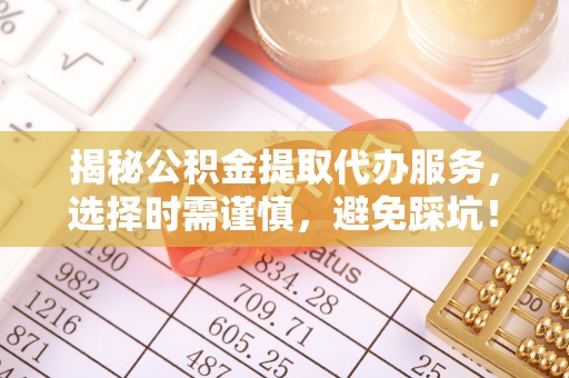 衡山揭秘公积金提取代办服务，选择时需谨慎，避免踩坑！