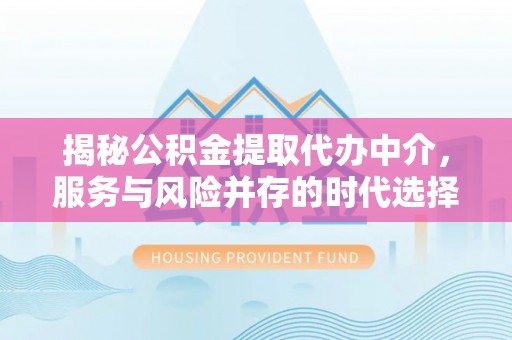 衡山揭秘公积金提取代办中介，服务与风险并存的时代选择