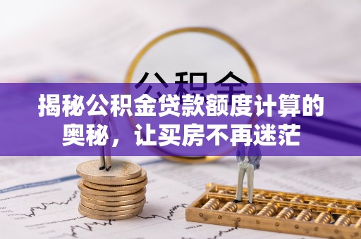 衡山揭秘公积金贷款额度计算的奥秘，让买房不再迷茫