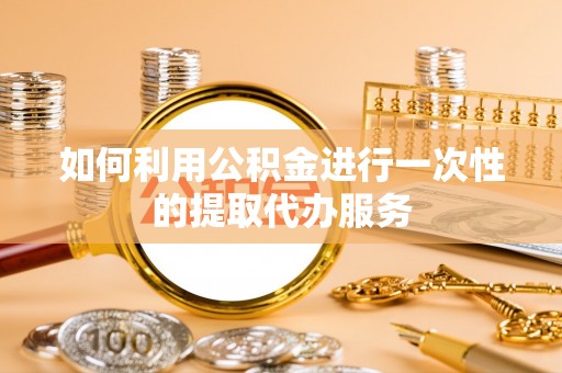 衡山如何利用公积金进行一次性的提取代办服务